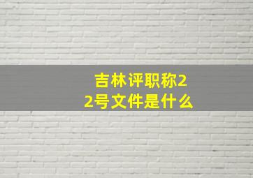 吉林评职称22号文件是什么