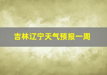 吉林辽宁天气预报一周