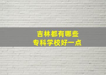 吉林都有哪些专科学校好一点