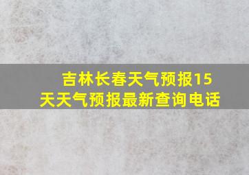 吉林长春天气预报15天天气预报最新查询电话