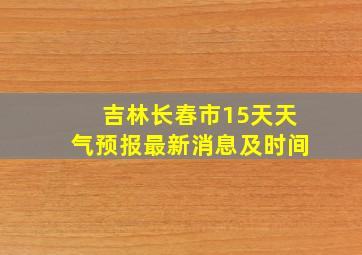 吉林长春市15天天气预报最新消息及时间