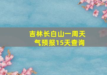 吉林长白山一周天气预报15天查询