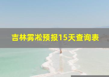 吉林雾凇预报15天查询表