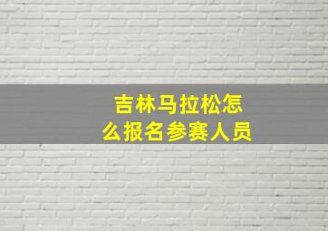 吉林马拉松怎么报名参赛人员