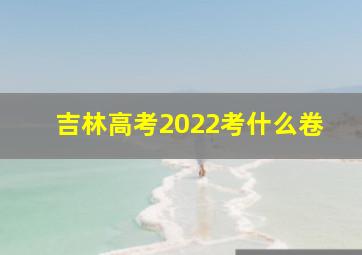 吉林高考2022考什么卷