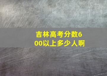 吉林高考分数600以上多少人啊