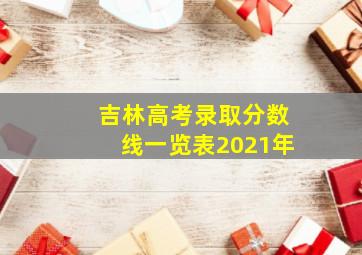 吉林高考录取分数线一览表2021年