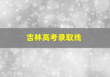 吉林高考录取线