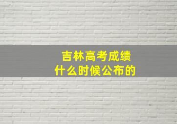 吉林高考成绩什么时候公布的