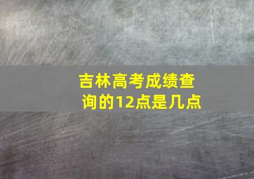 吉林高考成绩查询的12点是几点