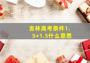 吉林高考条件1.5+1.5什么意思