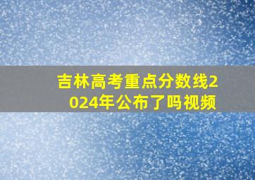 吉林高考重点分数线2024年公布了吗视频