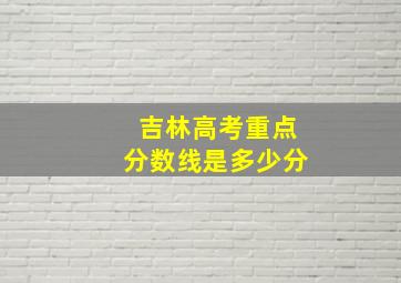 吉林高考重点分数线是多少分