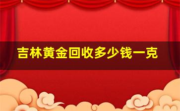 吉林黄金回收多少钱一克