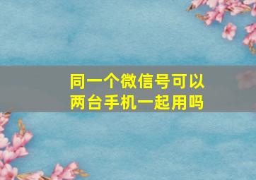 同一个微信号可以两台手机一起用吗