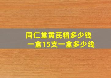 同仁堂黄芪精多少钱一盒15支一盒多少线