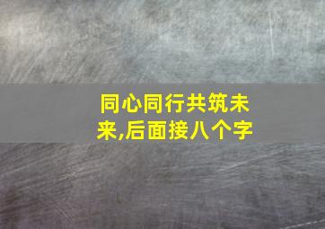 同心同行共筑未来,后面接八个字