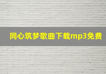 同心筑梦歌曲下载mp3免费