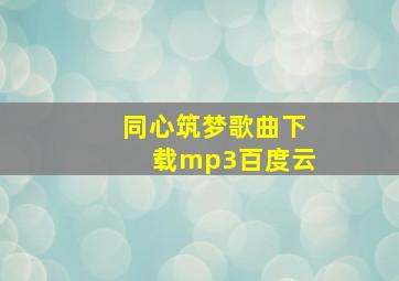 同心筑梦歌曲下载mp3百度云