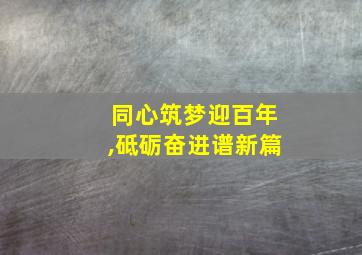 同心筑梦迎百年,砥砺奋进谱新篇