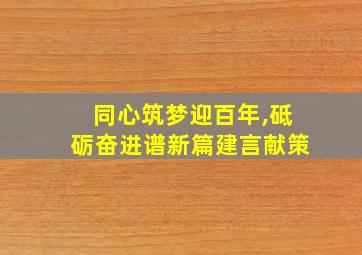 同心筑梦迎百年,砥砺奋进谱新篇建言献策