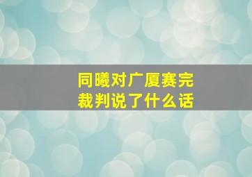 同曦对广厦赛完裁判说了什么话