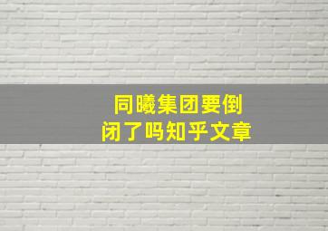 同曦集团要倒闭了吗知乎文章