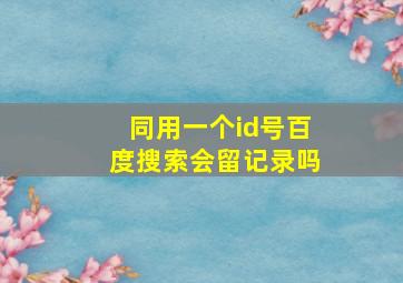 同用一个id号百度搜索会留记录吗