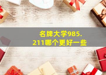 名牌大学985.211哪个更好一些