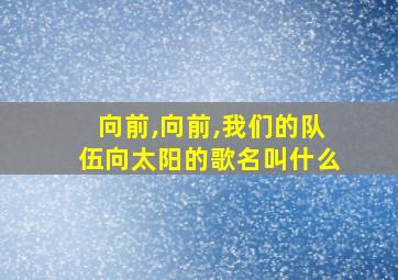 向前,向前,我们的队伍向太阳的歌名叫什么