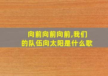 向前向前向前,我们的队伍向太阳是什么歌