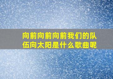 向前向前向前我们的队伍向太阳是什么歌曲呢