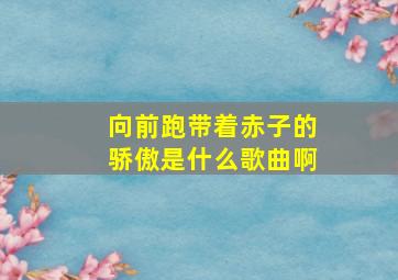 向前跑带着赤子的骄傲是什么歌曲啊