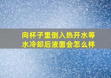 向杯子里倒入热开水等水冷却后液面会怎么样