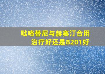 吡咯替尼与赫赛汀合用治疗好还是8201好