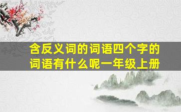 含反义词的词语四个字的词语有什么呢一年级上册