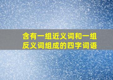 含有一组近义词和一组反义词组成的四字词语