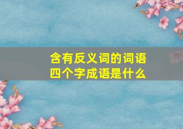 含有反义词的词语四个字成语是什么