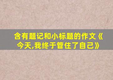 含有题记和小标题的作文《今天,我终于管住了自己》