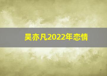 吴亦凡2022年恋情