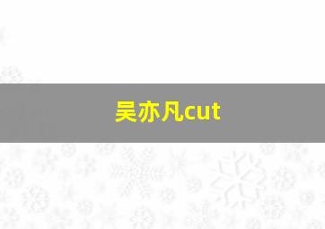 吴亦凡cut