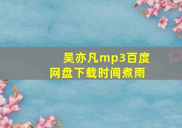 吴亦凡mp3百度网盘下载时间煮雨