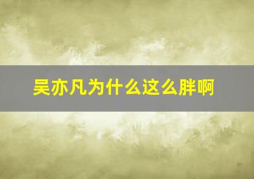 吴亦凡为什么这么胖啊