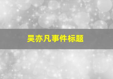 吴亦凡事件标题