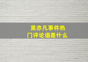 吴亦凡事件热门评论语是什么