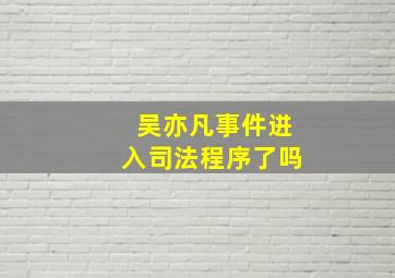 吴亦凡事件进入司法程序了吗