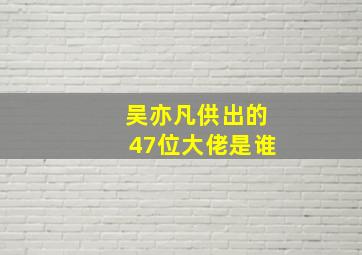 吴亦凡供出的47位大佬是谁