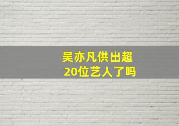 吴亦凡供出超20位艺人了吗