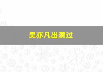 吴亦凡出演过