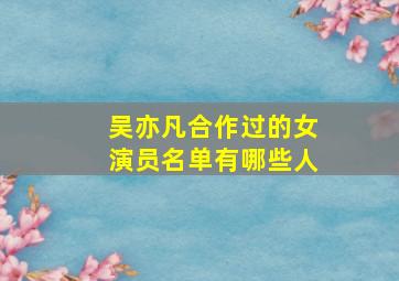 吴亦凡合作过的女演员名单有哪些人